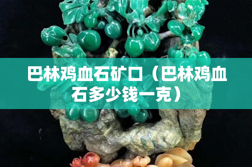 巴林鸡血石矿口（巴林鸡血石多少钱一克）
