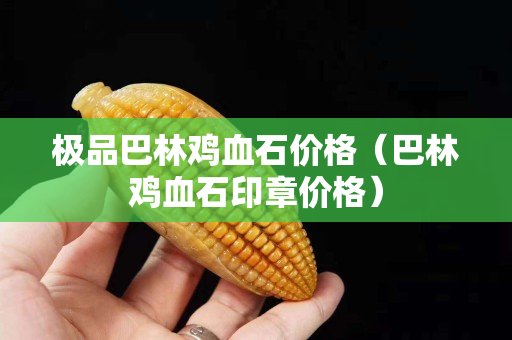 极品巴林鸡血石价格（巴林鸡血石印章价格）