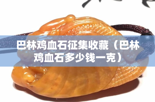 巴林鸡血石征集收藏（巴林鸡血石多少钱一克）