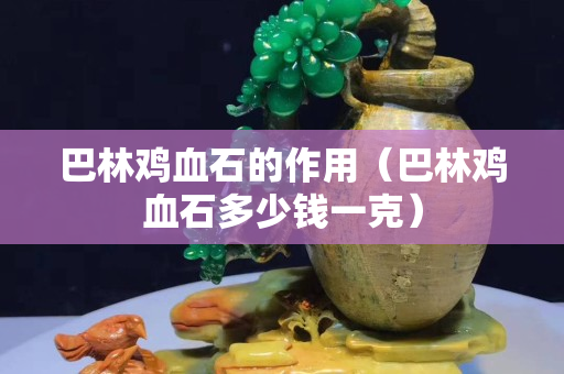 巴林鸡血石的作用（巴林鸡血石多少钱一克）