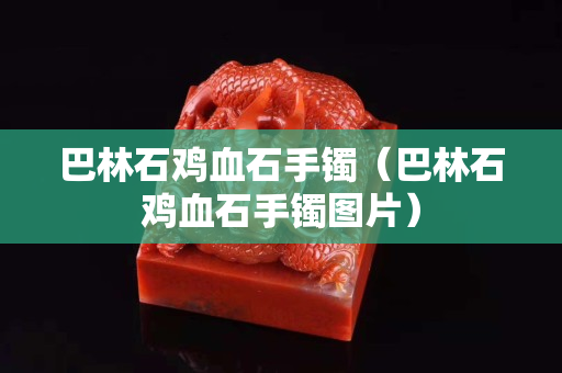 巴林石鸡血石手镯（巴林石鸡血石手镯图片）