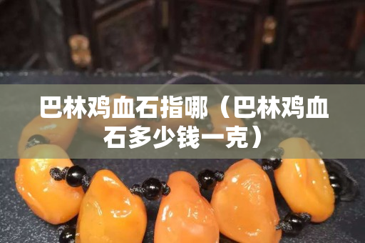 巴林鸡血石指哪（巴林鸡血石多少钱一克）