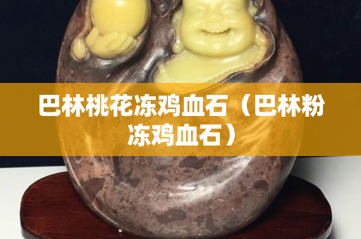巴林桃花冻鸡血石（巴林粉冻鸡血石）