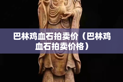 巴林鸡血石拍卖价（巴林鸡血石拍卖价格）