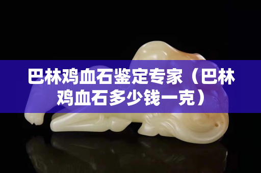 巴林鸡血石鉴定专家（巴林鸡血石多少钱一克）