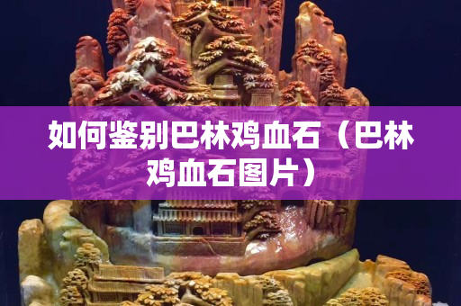 如何鉴别巴林鸡血石（巴林鸡血石图片）