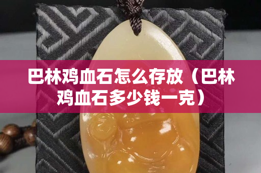 巴林鸡血石怎么存放（巴林鸡血石多少钱一克）