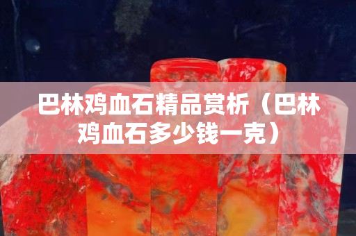 巴林鸡血石精品赏析（巴林鸡血石多少钱一克）