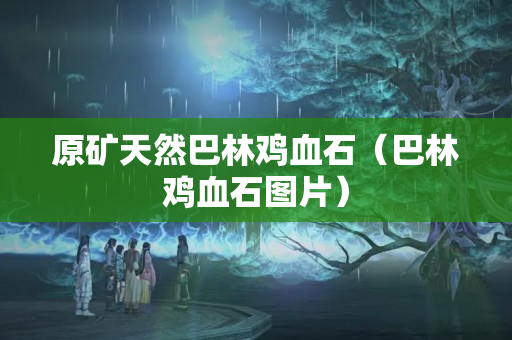 原矿天然巴林鸡血石（巴林鸡血石图片）