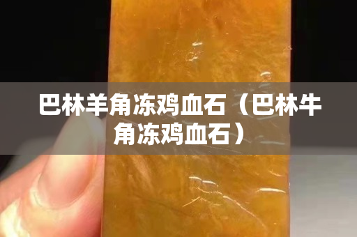 巴林羊角冻鸡血石（巴林牛角冻鸡血石）