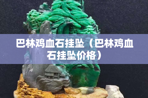 巴林鸡血石挂坠（巴林鸡血石挂坠价格）