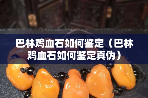 巴林鸡血石如何鉴定（巴林鸡血石如何鉴定真伪）
