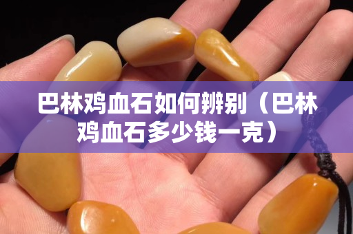 巴林鸡血石如何辨别（巴林鸡血石多少钱一克）