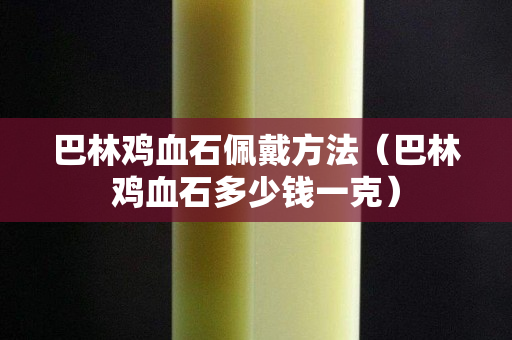 巴林鸡血石佩戴方法（巴林鸡血石多少钱一克）