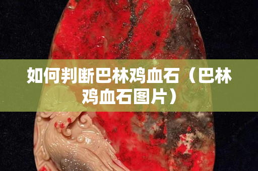 如何判断巴林鸡血石（巴林鸡血石图片）
