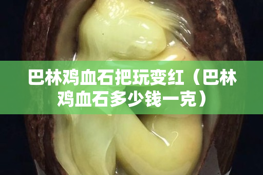 巴林鸡血石把玩变红（巴林鸡血石多少钱一克）