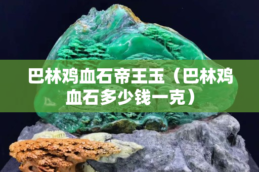 巴林鸡血石帝王玉（巴林鸡血石多少钱一克）
