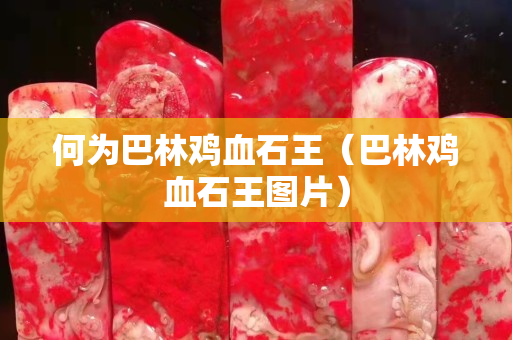 何为巴林鸡血石王（巴林鸡血石王图片）