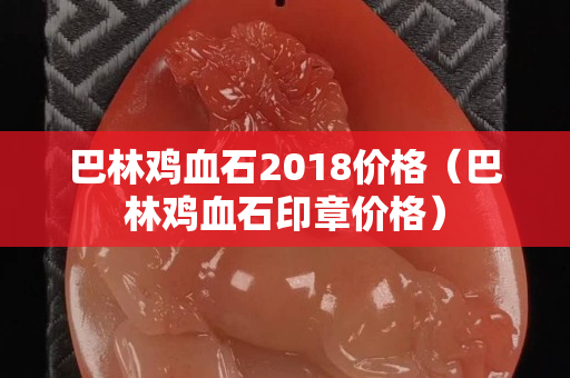 巴林鸡血石2018价格（巴林鸡血石印章价格）