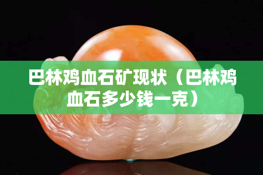 巴林鸡血石矿现状（巴林鸡血石多少钱一克）
