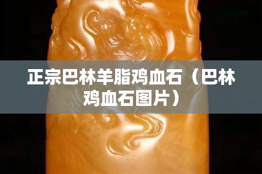 正宗巴林羊脂鸡血石（巴林鸡血石图片）
