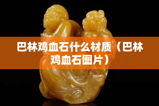 巴林鸡血石什么材质（巴林鸡血石图片）