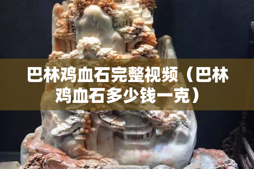 巴林鸡血石完整视频（巴林鸡血石多少钱一克）
