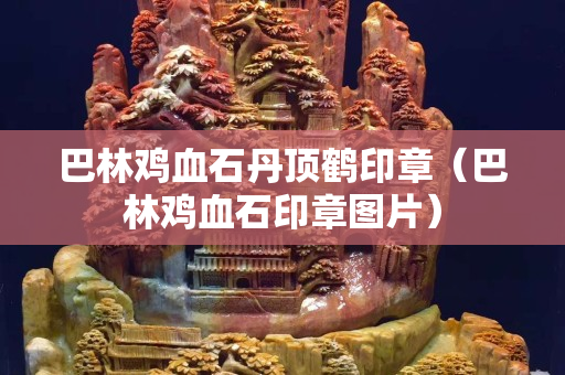 巴林鸡血石丹顶鹤印章（巴林鸡血石印章图片）