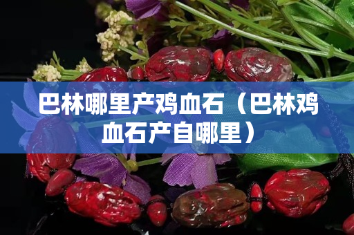巴林哪里产鸡血石（巴林鸡血石产自哪里）