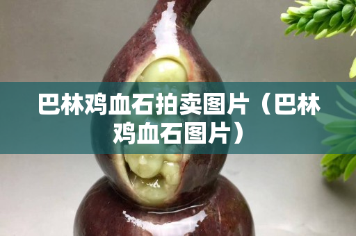 巴林鸡血石拍卖图片（巴林鸡血石图片）