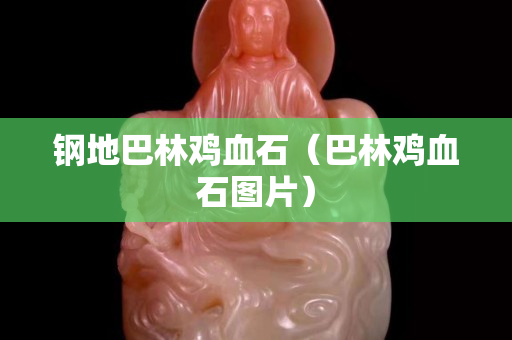钢地巴林鸡血石（巴林鸡血石图片）