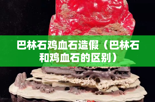 巴林石鸡血石造假（巴林石和鸡血石的区别）