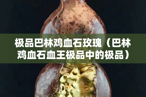 极品巴林鸡血石玫瑰（巴林鸡血石血王极品中的极品）
