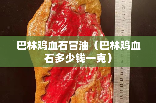 巴林鸡血石冒油（巴林鸡血石多少钱一克）