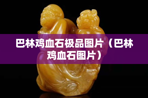 巴林鸡血石极品图片（巴林鸡血石图片）