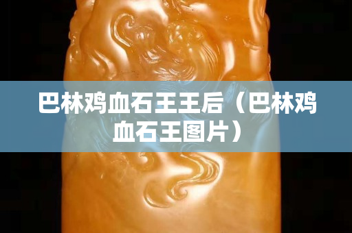 巴林鸡血石王王后（巴林鸡血石王图片）