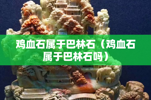 鸡血石属于巴林石（鸡血石属于巴林石吗）