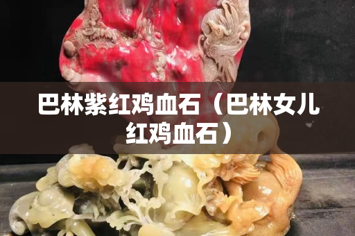 巴林紫红鸡血石（巴林女儿红鸡血石）