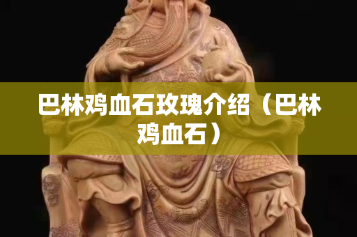 巴林鸡血石玫瑰介绍（巴林鸡血石）