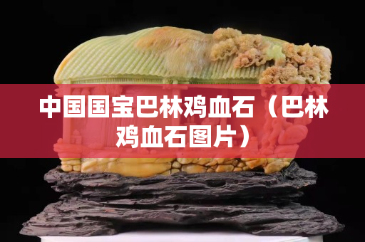 中国国宝巴林鸡血石（巴林鸡血石图片）