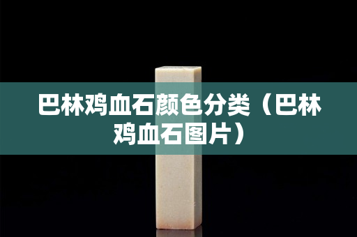 巴林鸡血石颜色分类（巴林鸡血石图片）
