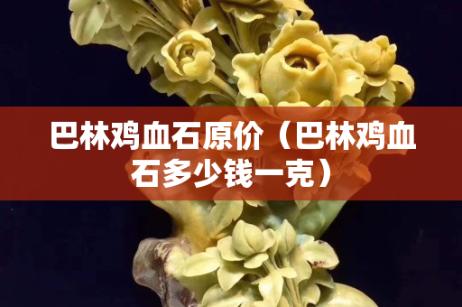 巴林鸡血石原价（巴林鸡血石多少钱一克）