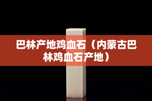 巴林产地鸡血石（内蒙古巴林鸡血石产地）