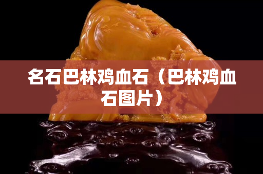 名石巴林鸡血石（巴林鸡血石图片）