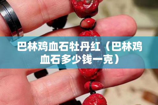 巴林鸡血石牡丹红（巴林鸡血石多少钱一克）