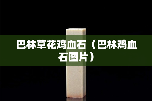 巴林草花鸡血石（巴林鸡血石图片）