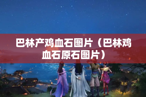 巴林产鸡血石图片（巴林鸡血石原石图片）