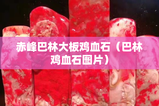 赤峰巴林大板鸡血石（巴林鸡血石图片）