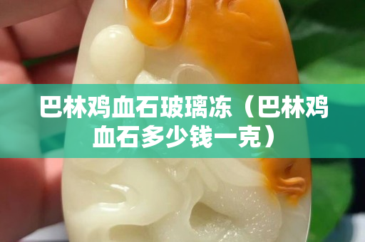 巴林鸡血石玻璃冻（巴林鸡血石多少钱一克）