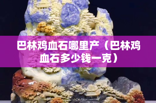 巴林鸡血石哪里产（巴林鸡血石多少钱一克）